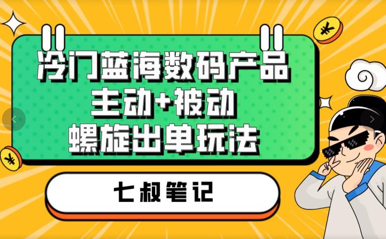 七叔冷门蓝海数码产品，主动+被动螺旋出单玩法，每天百分百出单【揭秘】-网络创业副业兼职学习网