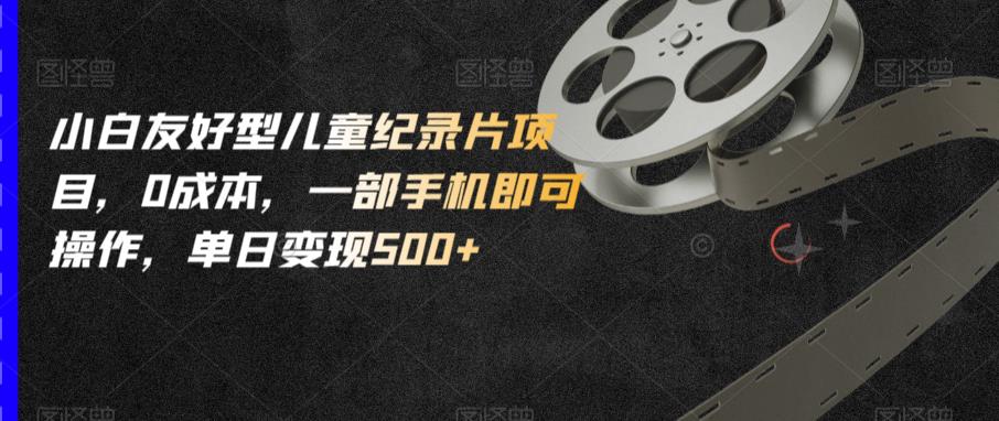 小白友好型儿童纪录片项目,0成本,一部手机即可操作,单日变现500+【揭秘】