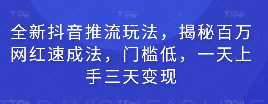 全新抖音推流玩法，揭秘百万网红速成法，门槛低，一天上手三天变现-网络创业副业兼职学习网