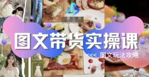 图文带货实操课,图文玩法攻略玩法-网络创业副业兼职学习网