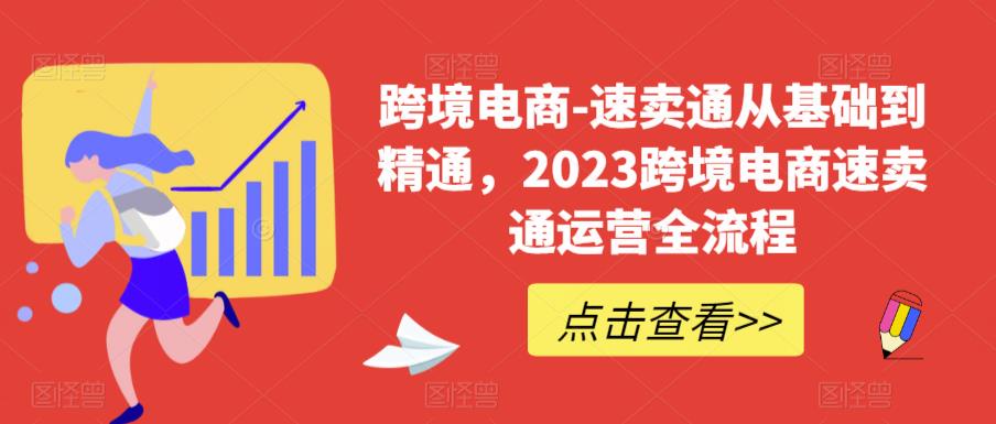 跨境电商-速卖通从基础到精通，2023跨境电商速卖通运营全流程-网络创业副业兼职学习网