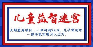 长期蓝海项目，儿童益智迷宫，一单利润39.8，几乎零成本，一部手机实现月入过万-网络创业副业兼职学习网