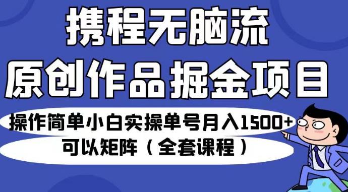携程无脑流原创作品掘金项目，操作简单小白实操单号月入1500+可以矩阵（全套课程）【揭秘】-网络创业副业兼职学习网
