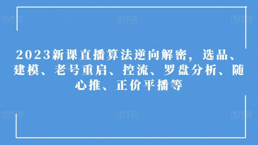 2023新课直播算法逆向解密，选品、建模、老号重启、控流、罗盘分析、随心推、正价平播等-网络创业副业兼职学习网