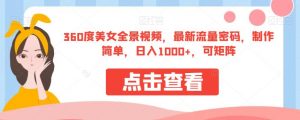 360度美女全景视频，最新流量密码，制作简单，日入1000+，可矩阵【揭秘】-网络创业副业兼职学习网