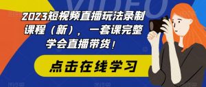 2023短视频直播玩法录制课程(新),一套课完整学会直播带货!-网络创业副业兼职学习网