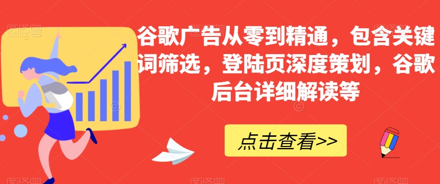 谷歌广告从零到精通，包含关键词筛选，登陆页深度策划，谷歌后台详细解读等-网络创业副业兼职学习网