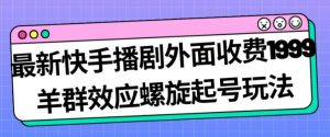 最新快手播剧外面收费1999羊群效应螺旋起号玩法配合流量日入几百完全不是问题-网络创业副业兼职学习网