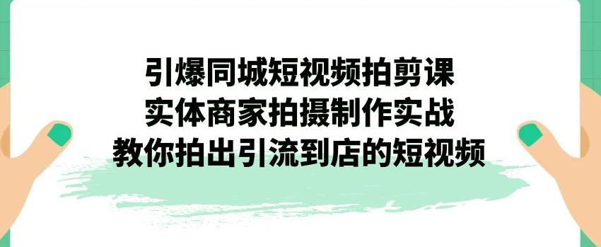 引爆同城短视频拍剪课，实体商家拍摄制作实战，教你拍出引流到店的短视频-网络创业副业兼职学习网