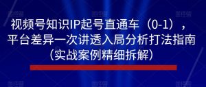 视频号知识IP起号直通车(0-1),平台差异一次讲透入局分析打法指南(实战案例精细拆解)-网络创业副业兼职学习网