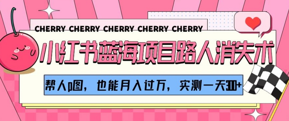 小红书蓝海项目路人消失术，帮人p图，也能月入过万，实测一天300+【揭秘】-网络创业副业兼职学习网