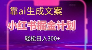 靠AI生成文案，小红书掘金计划，轻松日入300+【揭秘】-网络创业副业兼职学习网