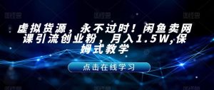 虚拟货源，永不过时！闲鱼卖网课引流创业粉，月入1.5W,保姆式教学【揭秘】-网络创业副业兼职学习网