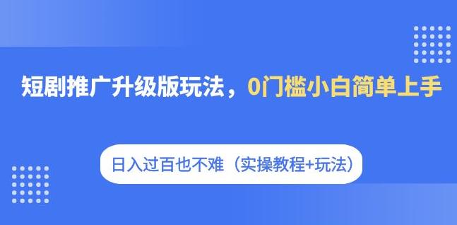 短剧推广升级版玩法,0门槛小白简单上手,日入过百也不难(实操教程+玩法)