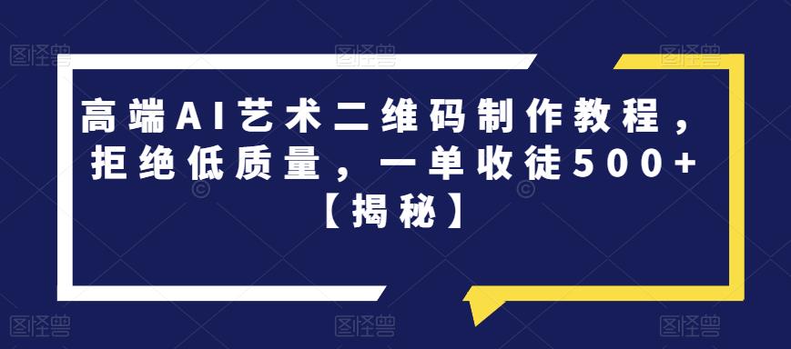 高端AI艺术二维码制作教程，拒绝低质量，一单收徒500+【揭秘】-网络创业副业兼职学习网