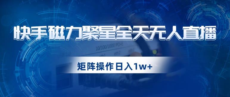 快手磁力聚星全天无人直播，矩阵操作日入1w+【揭秘】-网络创业副业兼职学习网