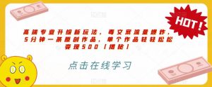 高端专业升级新玩法，毒文案流量爆炸，5分钟一条原创作品，单个作品轻轻松松变现500【揭秘】-网络创业副业兼职学习网