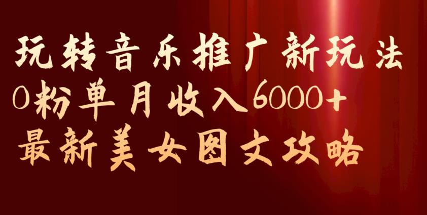 玩转音乐推广新玩法，0粉单月收入6000+，最新美女图文攻略【揭秘】-网络创业副业兼职学习网
