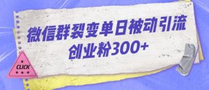 微信群裂变单日被动引流创业粉300【揭秘】-网络创业副业兼职学习网