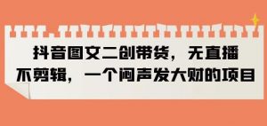 抖音图文二创带货，无直播，不剪辑，一个闷声发大财的项目【揭秘】-网络创业副业兼职学习网