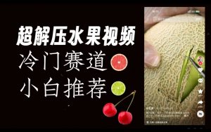 超冷门抖音赛道，水果解压视频0风险，非常容易爆火【揭秘】-网络创业副业兼职学习网