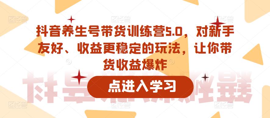 抖音养生号带货训练营5.0，对新手友好、收益更稳定的玩法，让你带货收益爆炸（更新）-网络创业副业兼职学习网