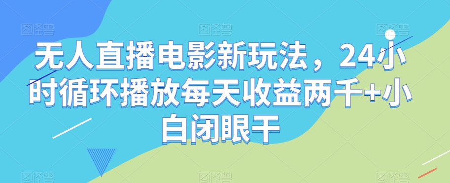 无人直播电影新玩法，24小时循环播放每天收益两千+小白闭眼干【揭秘】-网络创业副业兼职学习网