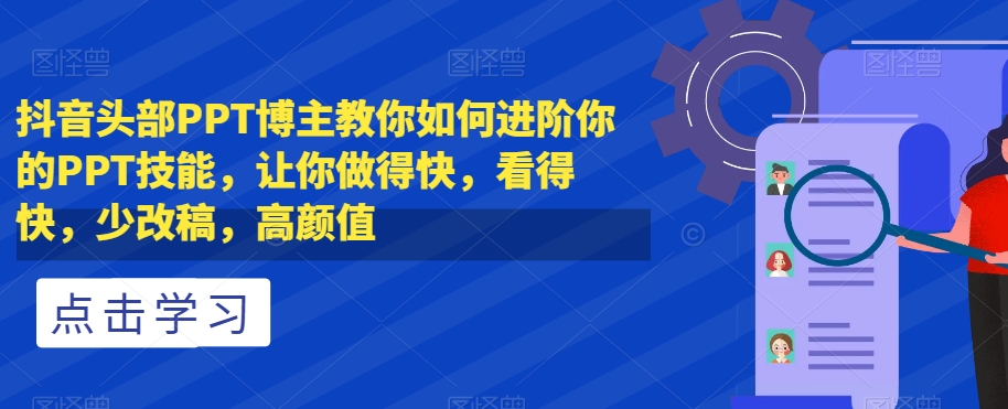抖音头部PPT博主教你如何进阶你的PPT技能，让你做得快，看得快，少改稿，高颜值-网络创业副业兼职学习网