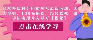 高端升级抖音团购达人最新玩法,无需混剪,100%原创,轻轻松松一部手机实现月入过万【揭秘】-网络创业副业兼职学习网