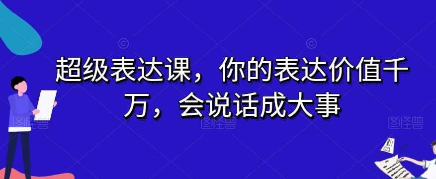 超级表达课，你的表达价值千万，会说话成大事-网络创业副业兼职学习网