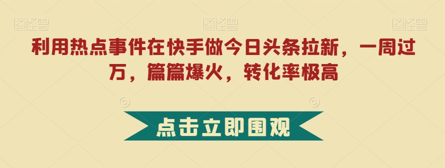 利用热点事件在快手做今日头条拉新，一周过万，篇篇爆火，转化率极高【揭秘】-网络创业副业兼职学习网