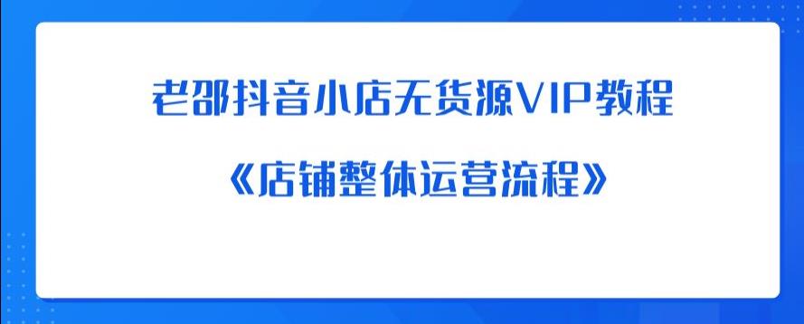 老邵抖音小店无货源VIP教程：《店铺整体运营流程》-网络创业副业兼职学习网