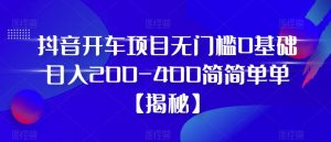 抖音开车项目，无门槛0基础日入200-400简简单单【揭秘】-网络创业副业兼职学习网