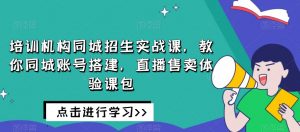 培训机构同城招生实战课，教你同城账号搭建，直播售卖体验课包-网络创业副业兼职学习网