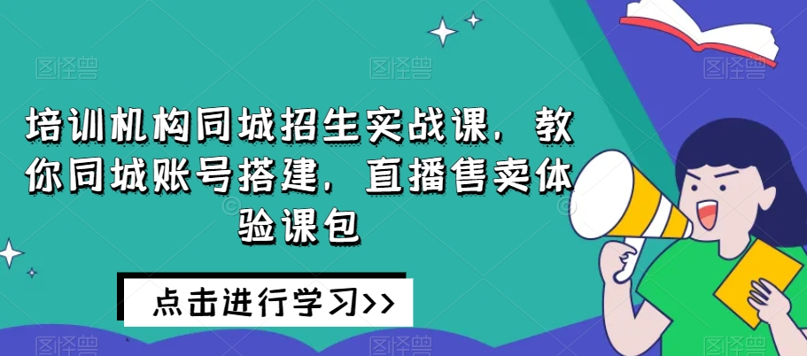 培训机构同城招生实战课，教你同城账号搭建，直播售卖体验课包-网络创业副业兼职学习网