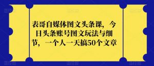 表哥自媒体图文头条课,今日头条账号图文玩法与细节,一个人一天搞50个文章-网络创业副业兼职学习网