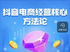 抖音电商经营核心方法论,18节课教你玩转直播带货,巨量学精品课-网络创业副业兼职学习网