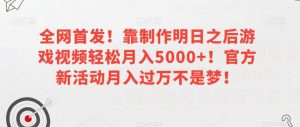 全网首发！靠制作明日之后游戏视频轻松月入5000+！官方新活动月入过万不是梦！【揭秘】-网络创业副业兼职学习网