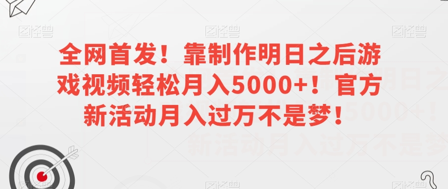 全网首发！靠制作明日之后游戏视频轻松月入5000+！官方新活动月入过万不是梦！【揭秘】-网络创业副业兼职学习网