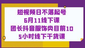 短视频日不落起号【6月11线下课】团长抖音服饰类目前10 5小时线下干货课-网络创业副业兼职学习网