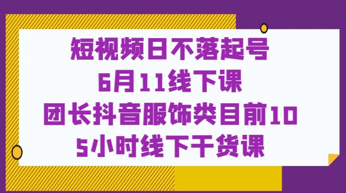 短视频日不落起号【6月11线下课】团长抖音服饰类目前10 5小时线下干货课-网络创业副业兼职学习网