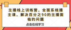 主播线上训练营,全面系统播主课,解决分百之90的主播面的临问题-网络创业副业兼职学习网