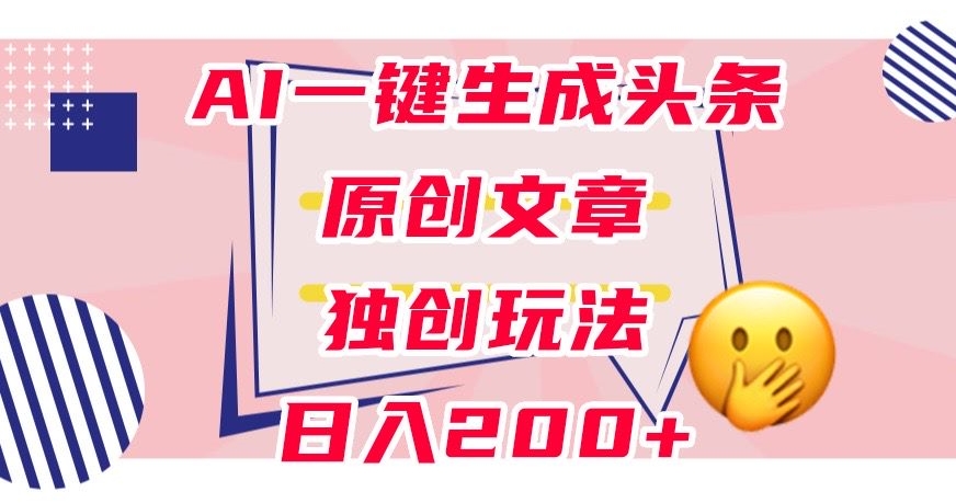 利用AI一键生成头条原创文章，0粉丝即可变现，稳定日入200+【揭秘】-网络创业副业兼职学习网
