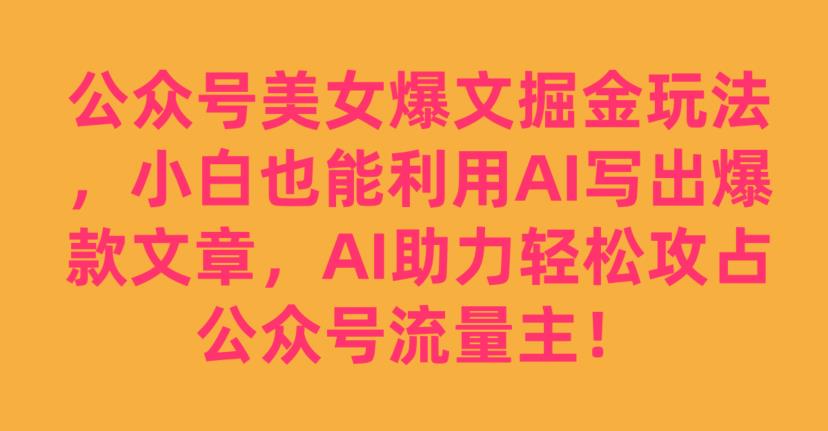 公众号美女爆文掘金玩法，小白也能利用AI写出爆款文章，AI助力轻松攻占公众号流量主【揭秘】-网络创业副业兼职学习网