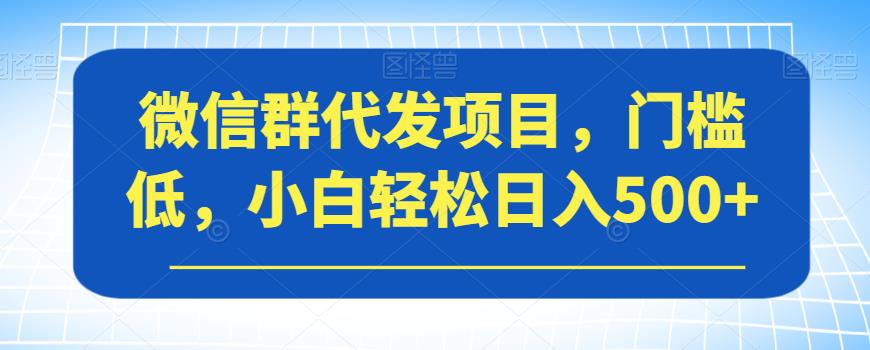 微信群代发项目，门槛低，小白轻松日入500+【揭秘】-网络创业副业兼职学习网