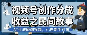 视频号创作分成收益之民间故事，AI生成原创视频，小白新手可做【揭秘】-网络创业副业兼职学习网