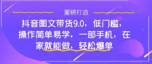抖音图文带货9.0，低门槛，操作简单易学，一部手机，在家就能做，轻松爆单-网络创业副业兼职学习网