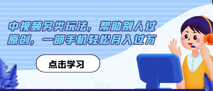 中视频另类玩法，帮助别人过原创，一部手机轻松月入过万【揭秘】-网络创业副业兼职学习网