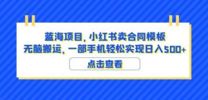 蓝海项目小红书卖合同模板无脑搬运一部手机日入500+（教程+4000份模板）【揭秘】-网络创业副业兼职学习网