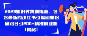 2023知识付费训练营,包含最新的小红书引流创业粉思路日引200+精准创业粉【揭秘】-网络创业副业兼职学习网